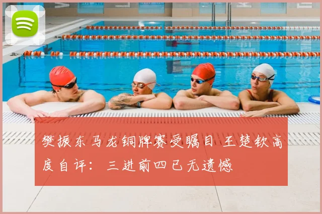 樊振东马龙铜牌赛受瞩目 王楚钦高度自评:三进前四已无遗憾