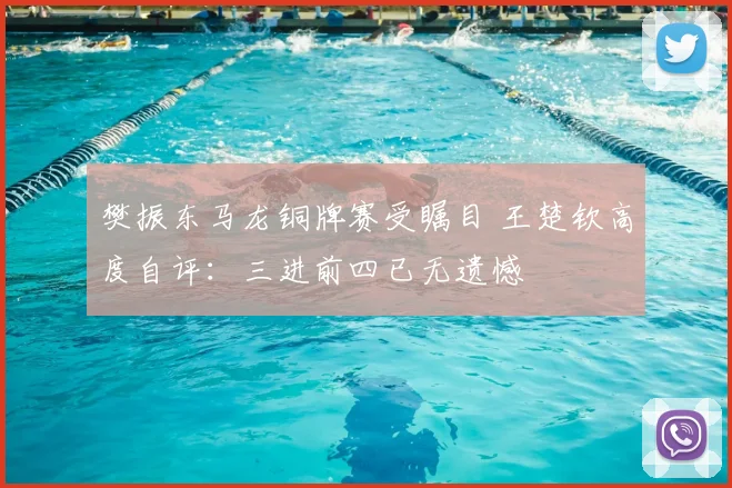 樊振东马龙铜牌赛受瞩目 王楚钦高度自评：三进前四已无遗憾