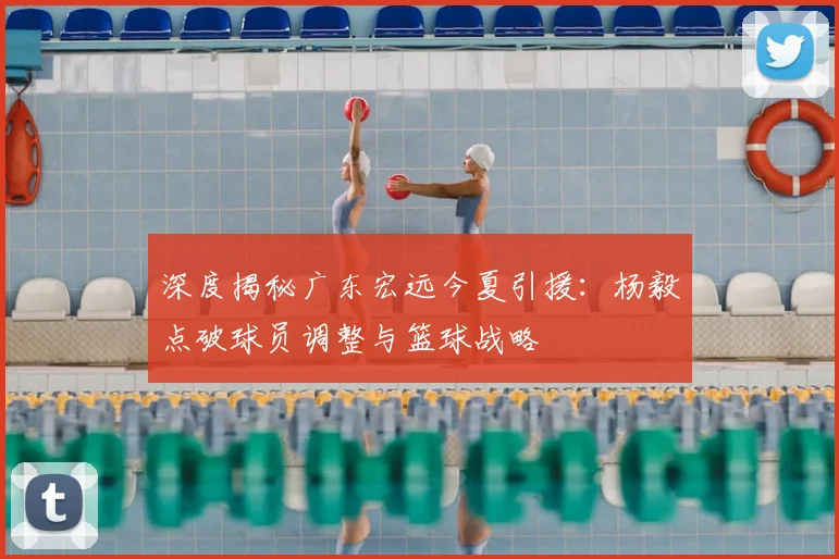 深度揭秘广东宏远今夏引援:杨毅点破球员调整与篮球战略